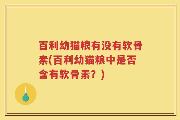 百利幼猫粮有没有软骨素(百利幼猫粮中是否含有软骨素?) 百利幼猫粮有没有软骨素(百利幼猫粮中是否含有软骨素?)