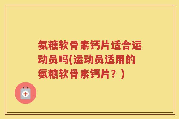 氨糖软骨素钙片适合运动员吗(运动员适用的氨糖软骨素钙片?) 氨糖软骨素钙片适合运动员吗(运动员适用的氨糖软骨素钙片?)