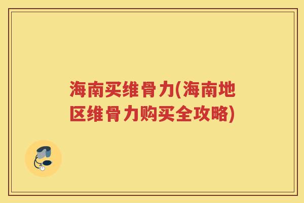 海南买维骨力(海南地区维骨力购买全攻略) 海南买维骨力(海南地区维骨力购买全攻略)