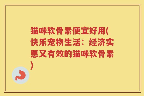 猫咪软骨素便宜好用(快乐宠物生活:经济实惠又有效的猫咪软骨素) 猫咪软骨素便宜好用(快乐宠物生活:经济实惠又有效的猫咪软骨素)