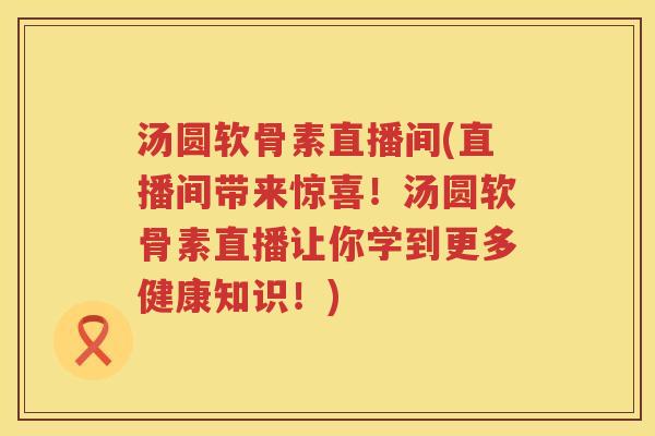 汤圆软骨素直播间(直播间带来惊喜!汤圆软骨素直播让你学到更多健康知识!) 汤圆软骨素直播间(直播间带来惊喜!汤圆软骨素直播让你学到更多健康知识!)