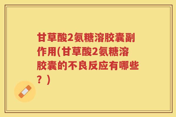 甘草酸2氨糖溶胶囊副作用(甘草酸2氨糖溶胶囊的不良反应有哪些?) 甘草酸2氨糖溶胶囊副作用(甘草酸2氨糖溶胶囊的不良反应有哪些?)
