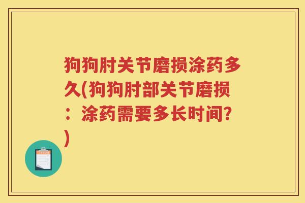 狗狗肘关节磨损涂药多久(狗狗肘部关节磨损：涂药需要多长时间？)
