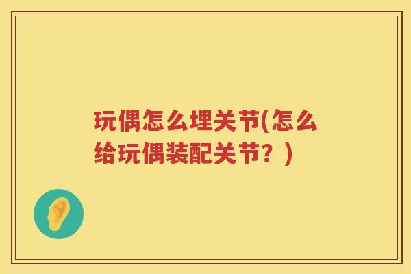 玩偶怎么埋关节(怎么给玩偶装配关节?) 玩偶怎么埋关节(怎么给玩偶装配关节?)