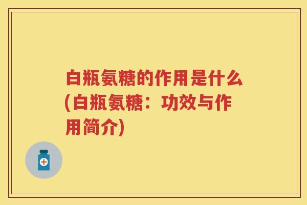 白瓶氨糖的作用是什么(白瓶氨糖:功效与作用简介) 白瓶氨糖的作用是什么(白瓶氨糖:功效与作用简介)