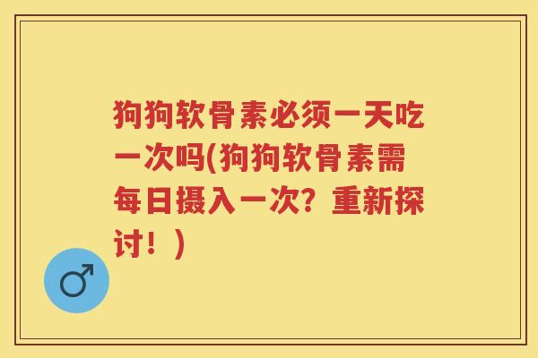 狗狗软骨素必须一天吃一次吗(狗狗软骨素需每日摄入一次?重新探讨!) 狗狗软骨素必须一天吃一次吗(狗狗软骨素需每日摄入一次?重新探讨!)