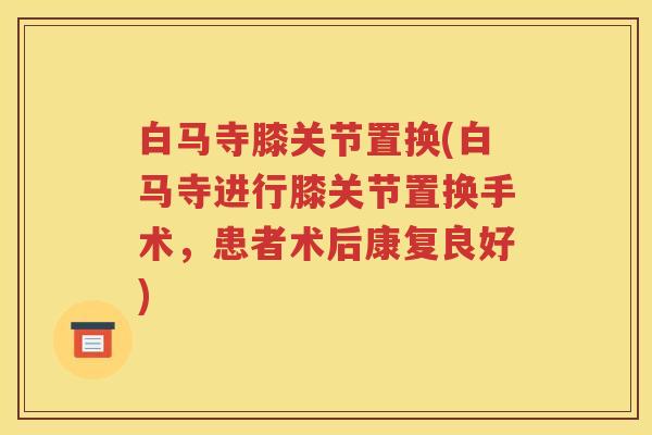 白马寺膝关节置换(白马寺进行膝关节置换手术,患者术后康复良好) 白马寺膝关节置换(白马寺进行膝关节置换手术,患者术后康复良好)