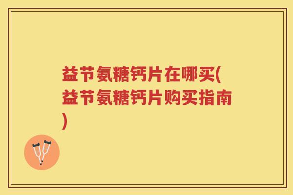 益节氨糖钙片在哪买(益节氨糖钙片购买指南) 益节氨糖钙片在哪买(益节氨糖钙片购买指南)