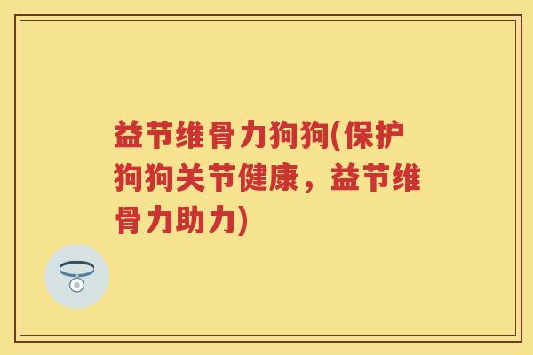 益节维骨力狗狗(保护狗狗关节健康,益节维骨力助力) 益节维骨力狗狗(保护狗狗关节健康,益节维骨力助力)