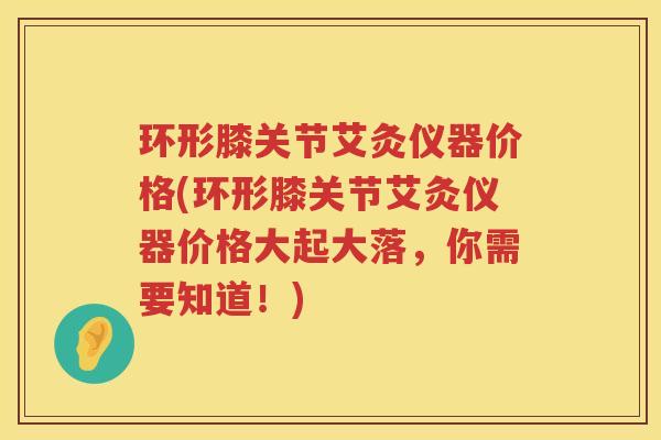 环形膝关节艾灸仪器价格(环形膝关节艾灸仪器价格大起大落，你需要知道！)