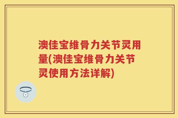 澳佳宝维骨力关节灵用量(澳佳宝维骨力关节灵使用方法详解) 澳佳宝维骨力关节灵用量(澳佳宝维骨力关节灵使用方法详解)