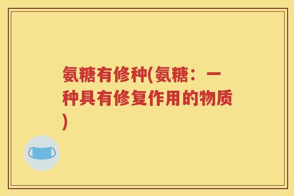 氨糖有修种(氨糖:一种具有修复作用的物质) 氨糖有修种(氨糖:一种具有修复作用的物质)