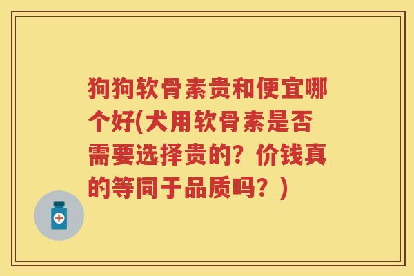 狗狗软骨素贵和便宜哪个好(犬用软骨素是否需要选择贵的?价钱真的等同于品质吗?) 狗狗软骨素贵和便宜哪个好(犬用软骨素是否需要选择贵的?价钱真的等同于品质吗?)