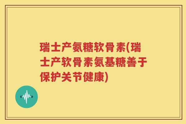 瑞士产氨糖软骨素(瑞士产软骨素氨基糖善于保护关节健康) 瑞士产氨糖软骨素(瑞士产软骨素氨基糖善于保护关节健康)
