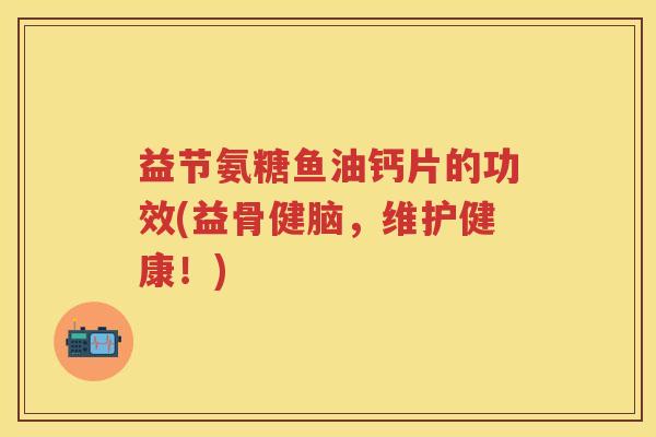 益节氨糖鱼油钙片的功效(益骨健脑,维护健康!) 益节氨糖鱼油钙片的功效(益骨健脑,维护健康!)