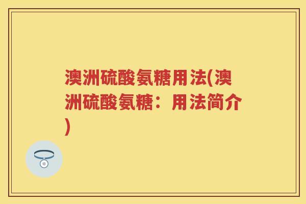 澳洲硫酸氨糖用法(澳洲硫酸氨糖:用法简介) 澳洲硫酸氨糖用法(澳洲硫酸氨糖:用法简介)