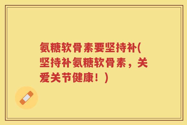 氨糖软骨素要坚持补(坚持补氨糖软骨素,关爱关节健康!) 氨糖软骨素要坚持补(坚持补氨糖软骨素,关爱关节健康!)