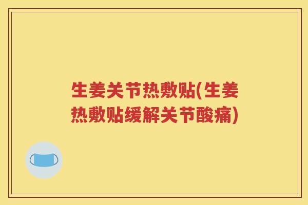 生姜关节热敷贴(生姜热敷贴缓解关节酸痛) 生姜关节热敷贴(生姜热敷贴缓解关节酸痛)