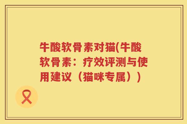 牛酸软骨素对猫(牛酸软骨素:疗效评测与使用建议(猫咪专属)) 牛酸软骨素对猫(牛酸软骨素:疗效评测与使用建议(猫咪专属))