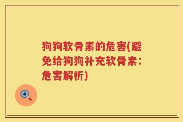 狗狗软骨素的危害(避免给狗狗补充软骨素:危害解析) 狗狗软骨素的危害(避免给狗狗补充软骨素:危害解析)