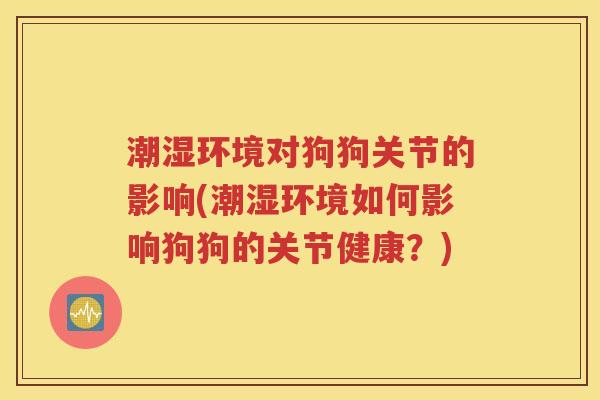 潮湿环境对狗狗关节的影响(潮湿环境如何影响狗狗的关节健康?) 潮湿环境对狗狗关节的影响(潮湿环境如何影响狗狗的关节健康?)