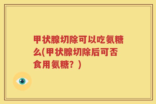 切除可以吃氨糖么(切除后可否食用氨糖?) 切除可以吃氨糖么(切除后可否食用氨糖?)