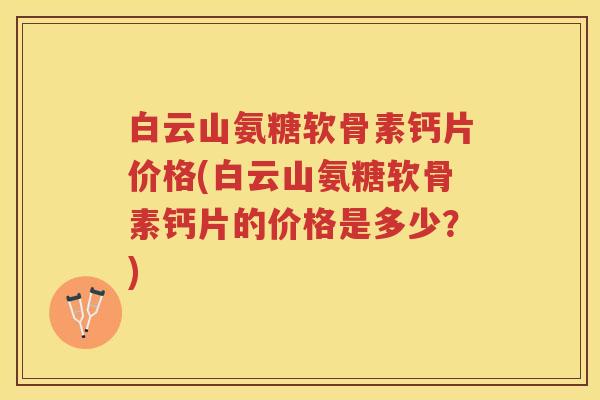 白云山氨糖软骨素钙片价格(白云山氨糖软骨素钙片的价格是多少?) 白云山氨糖软骨素钙片价格(白云山氨糖软骨素钙片的价格是多少?)