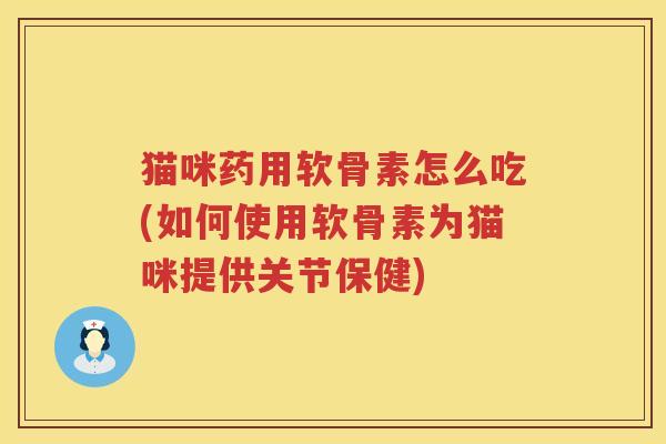 猫咪药用软骨素怎么吃(如何使用软骨素为猫咪提供关节保健) 猫咪药用软骨素怎么吃(如何使用软骨素为猫咪提供关节保健)