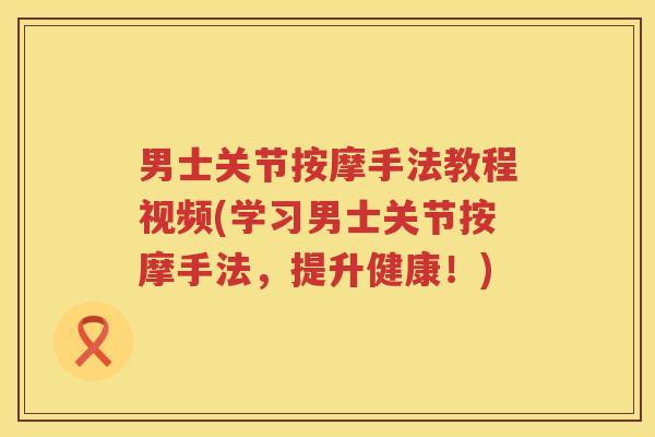 男士关节按摩手法教程视频(学习男士关节按摩手法，提升健康！)