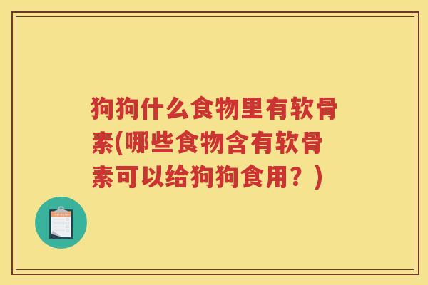 狗狗什么食物里有软骨素(哪些食物含有软骨素可以给狗狗食用?) 狗狗什么食物里有软骨素(哪些食物含有软骨素可以给狗狗食用?)