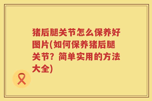 猪后腿关节怎么保养好图片(如何保养猪后腿关节?简单实用的方法大全) 猪后腿关节怎么保养好图片(如何保养猪后腿关节?简单实用的方法大全)