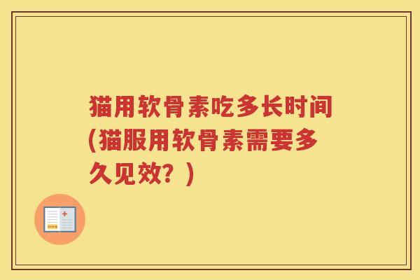 猫用软骨素吃多长时间(猫服用软骨素需要多久见效?) 猫用软骨素吃多长时间(猫服用软骨素需要多久见效?)