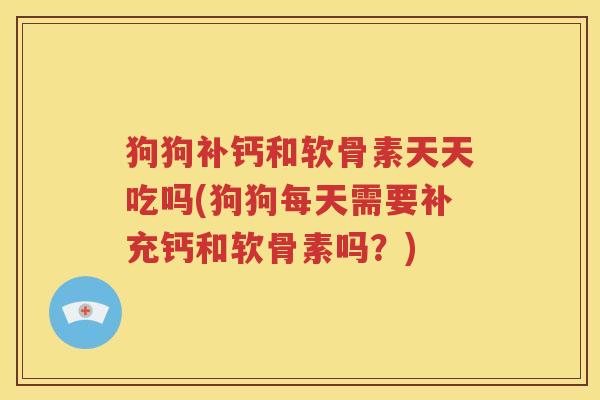 狗狗补钙和软骨素天天吃吗(狗狗每天需要补充钙和软骨素吗？)