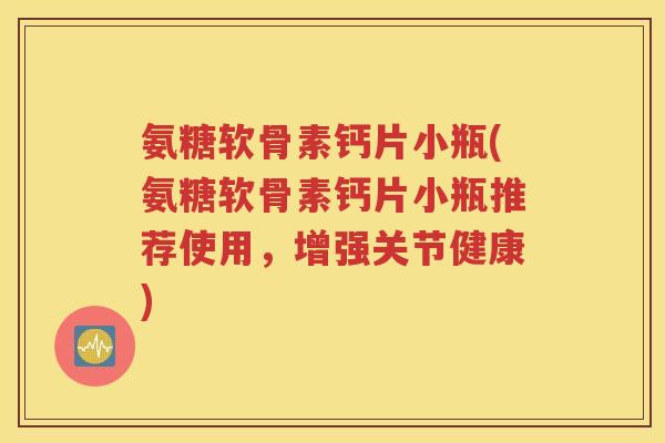 氨糖软骨素钙片小瓶(氨糖软骨素钙片小瓶推荐使用,增强关节健康) 氨糖软骨素钙片小瓶(氨糖软骨素钙片小瓶推荐使用,增强关节健康)