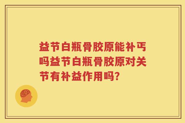 益节白瓶骨胶原能补丐吗益节白瓶骨胶原对关节有补益作用吗？