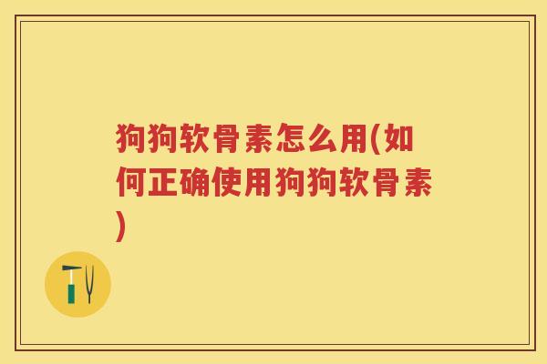 狗狗软骨素怎么用(如何正确使用狗狗软骨素)