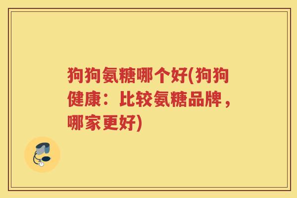 狗狗氨糖哪个好(狗狗健康:比较氨糖品牌,哪家更好) 狗狗氨糖哪个好(狗狗健康:比较氨糖品牌,哪家更好)