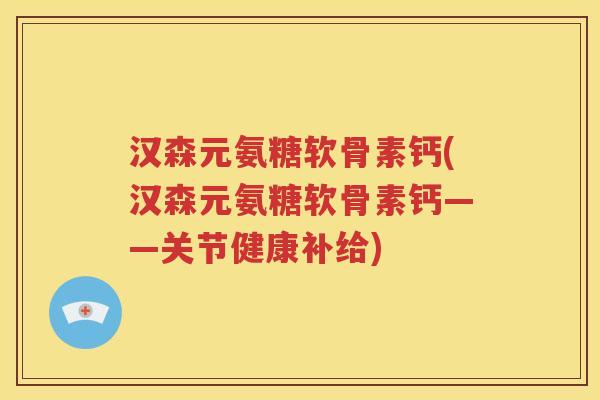 汉森元氨糖软骨素钙(汉森元氨糖软骨素钙——关节健康补给) 汉森元氨糖软骨素钙(汉森元氨糖软骨素钙——关节健康补给)