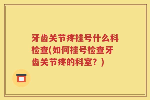 牙齿关节疼挂号什么科检查(如何挂号检查牙齿关节疼的科室?) 牙齿关节疼挂号什么科检查(如何挂号检查牙齿关节疼的科室?)