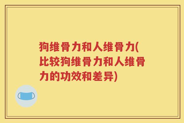 狗维骨力和人维骨力(比较狗维骨力和人维骨力的功效和差异)