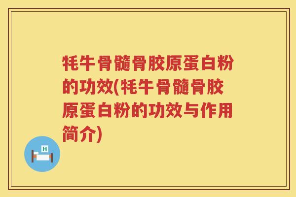 牦牛骨髓骨胶原蛋白粉的功效(牦牛骨髓骨胶原蛋白粉的功效与作用简介) 牦牛骨髓骨胶原蛋白粉的功效(牦牛骨髓骨胶原蛋白粉的功效与作用简介)