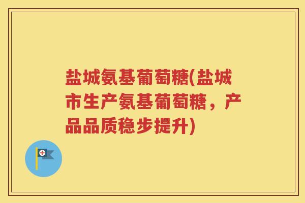 盐城氨基葡萄糖(盐城市生产氨基葡萄糖,产品品质稳步提升) 盐城氨基葡萄糖(盐城市生产氨基葡萄糖,产品品质稳步提升)