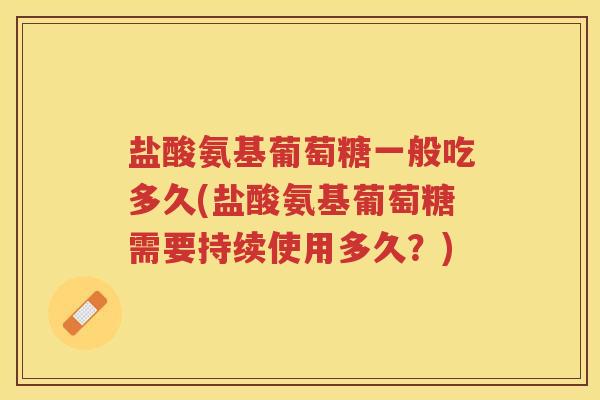 盐酸氨基葡萄糖一般吃多久(盐酸氨基葡萄糖需要持续使用多久？)
