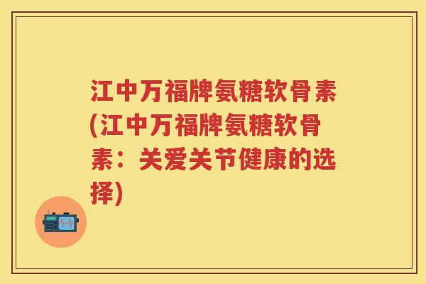江中万福牌氨糖软骨素(江中万福牌氨糖软骨素:关爱关节健康的选择) 江中万福牌氨糖软骨素(江中万福牌氨糖软骨素:关爱关节健康的选择)