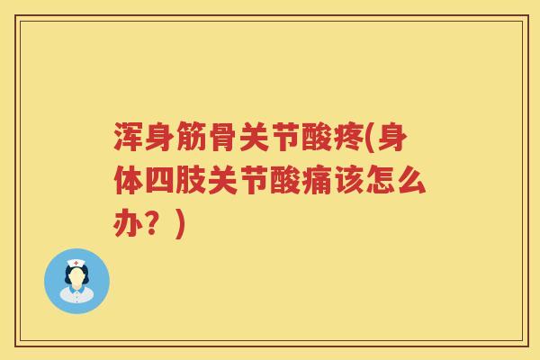 浑身筋骨关节酸疼(身体四肢关节酸痛该怎么办?) 浑身筋骨关节酸疼(身体四肢关节酸痛该怎么办?)