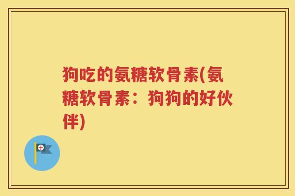 狗吃的氨糖软骨素(氨糖软骨素：狗狗的好伙伴)
