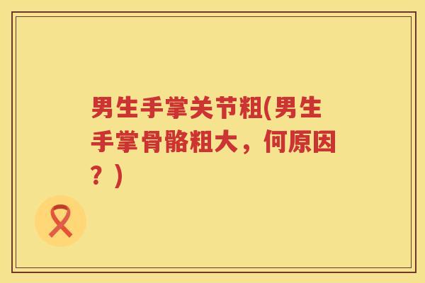 男生手掌关节粗(男生手掌骨骼粗大,何原因?) 男生手掌关节粗(男生手掌骨骼粗大,何原因?)