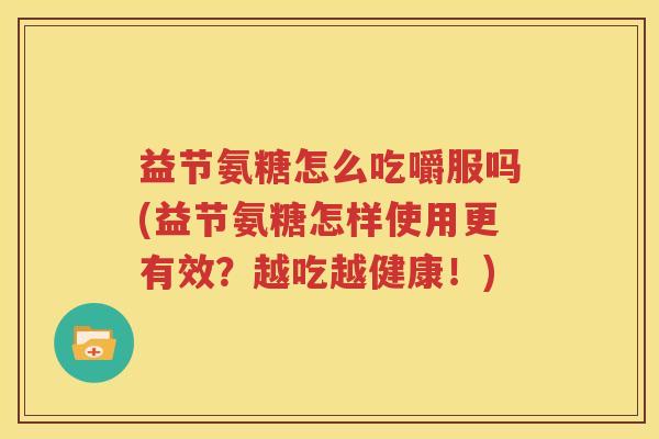 益节氨糖怎么吃嚼服吗(益节氨糖怎样使用更有效?越吃越健康!) 益节氨糖怎么吃嚼服吗(益节氨糖怎样使用更有效?越吃越健康!)