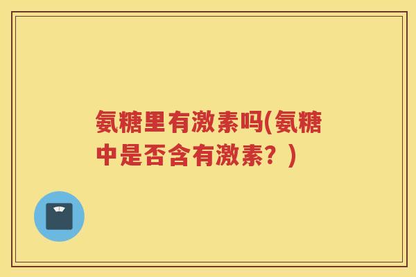 氨糖里有激素吗(氨糖中是否含有激素?) 氨糖里有激素吗(氨糖中是否含有激素?)