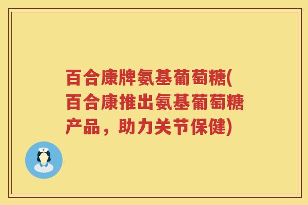 百合康牌氨基葡萄糖(百合康推出氨基葡萄糖产品,助力关节保健) 百合康牌氨基葡萄糖(百合康推出氨基葡萄糖产品,助力关节保健)
